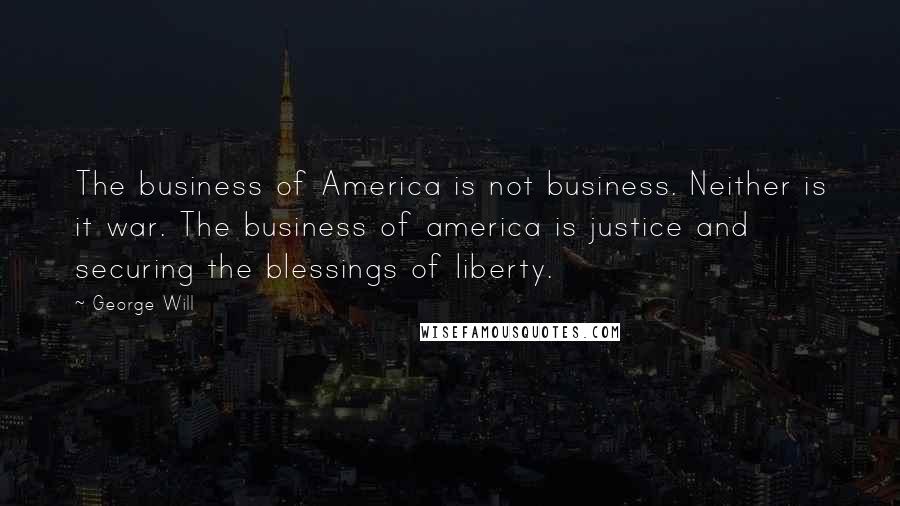 George Will Quotes: The business of America is not business. Neither is it war. The business of america is justice and securing the blessings of liberty.