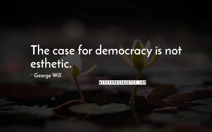 George Will Quotes: The case for democracy is not esthetic.