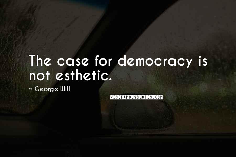 George Will Quotes: The case for democracy is not esthetic.
