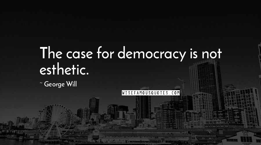 George Will Quotes: The case for democracy is not esthetic.