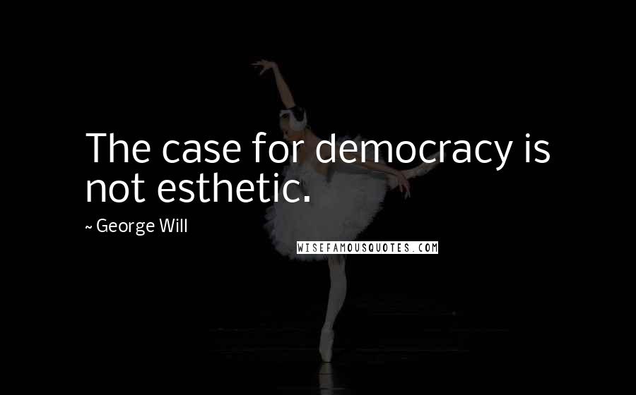 George Will Quotes: The case for democracy is not esthetic.