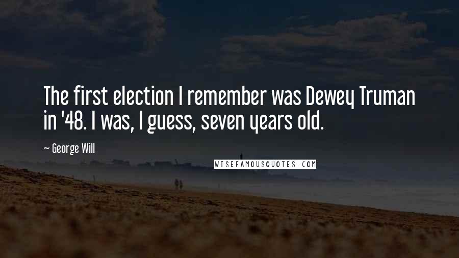 George Will Quotes: The first election I remember was Dewey Truman in '48. I was, I guess, seven years old.