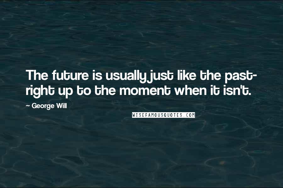 George Will Quotes: The future is usually just like the past- right up to the moment when it isn't.