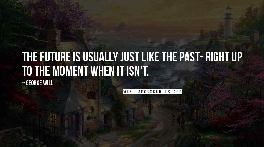 George Will Quotes: The future is usually just like the past- right up to the moment when it isn't.