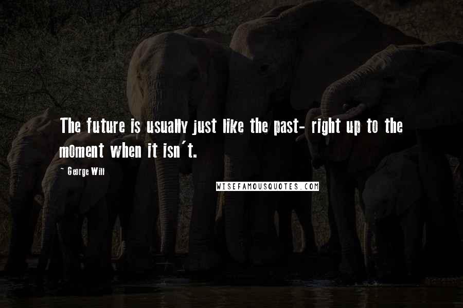 George Will Quotes: The future is usually just like the past- right up to the moment when it isn't.