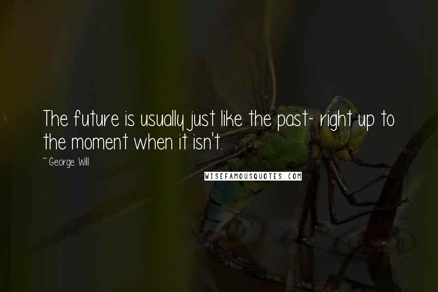 George Will Quotes: The future is usually just like the past- right up to the moment when it isn't.