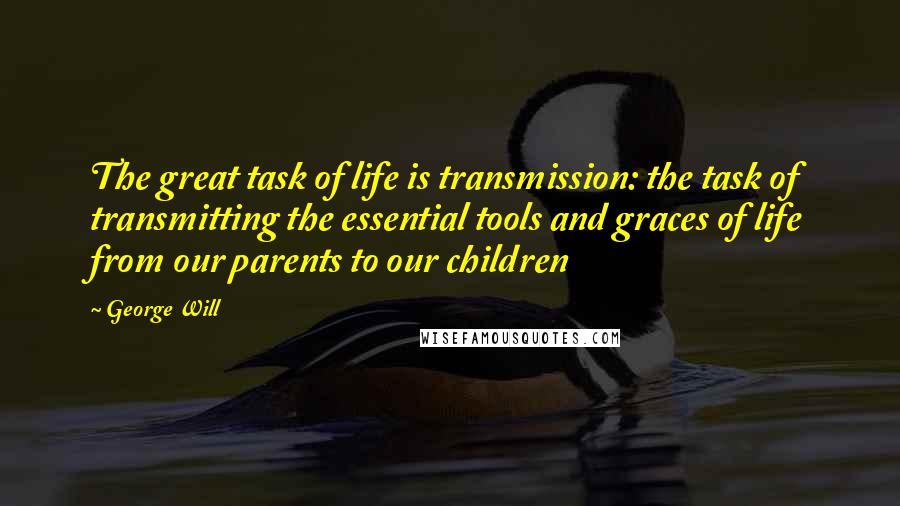 George Will Quotes: The great task of life is transmission: the task of transmitting the essential tools and graces of life from our parents to our children