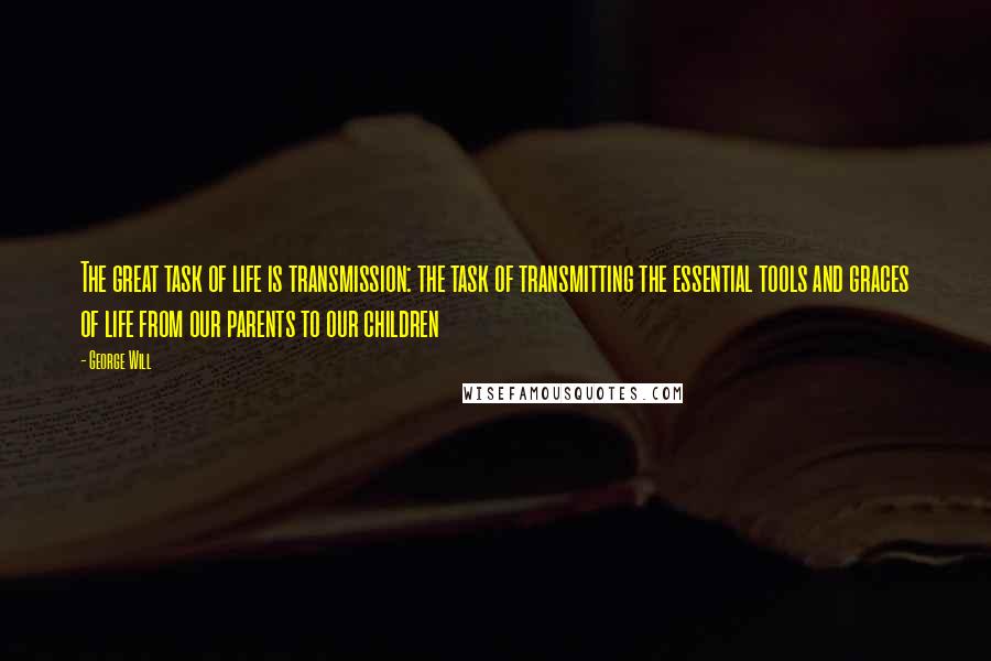 George Will Quotes: The great task of life is transmission: the task of transmitting the essential tools and graces of life from our parents to our children