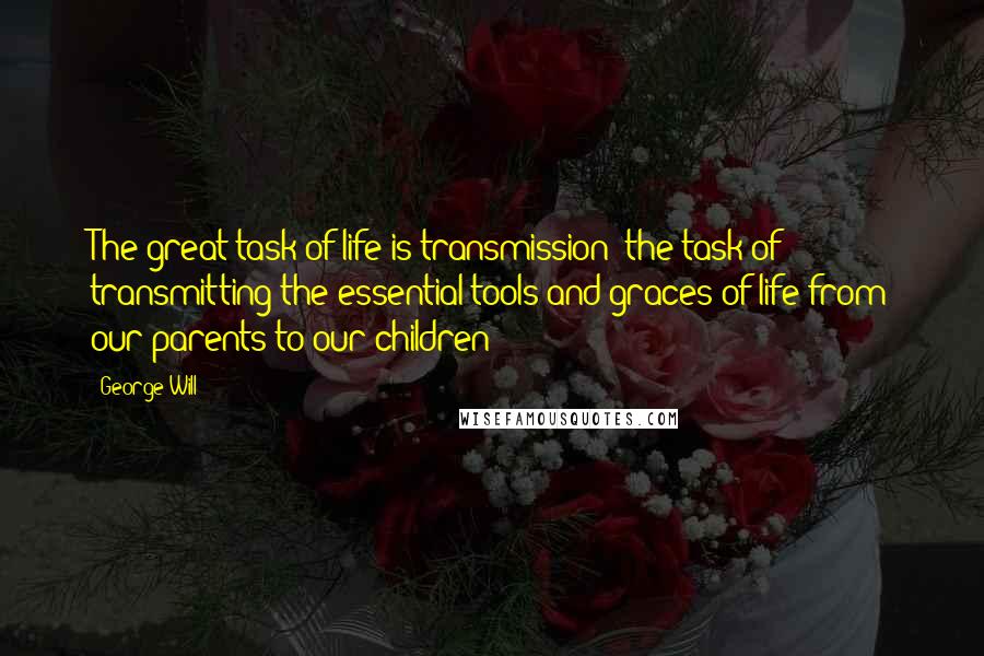 George Will Quotes: The great task of life is transmission: the task of transmitting the essential tools and graces of life from our parents to our children