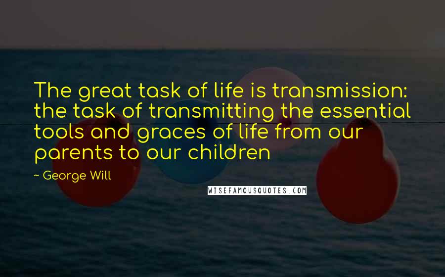 George Will Quotes: The great task of life is transmission: the task of transmitting the essential tools and graces of life from our parents to our children