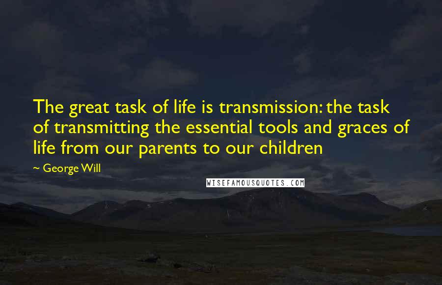 George Will Quotes: The great task of life is transmission: the task of transmitting the essential tools and graces of life from our parents to our children