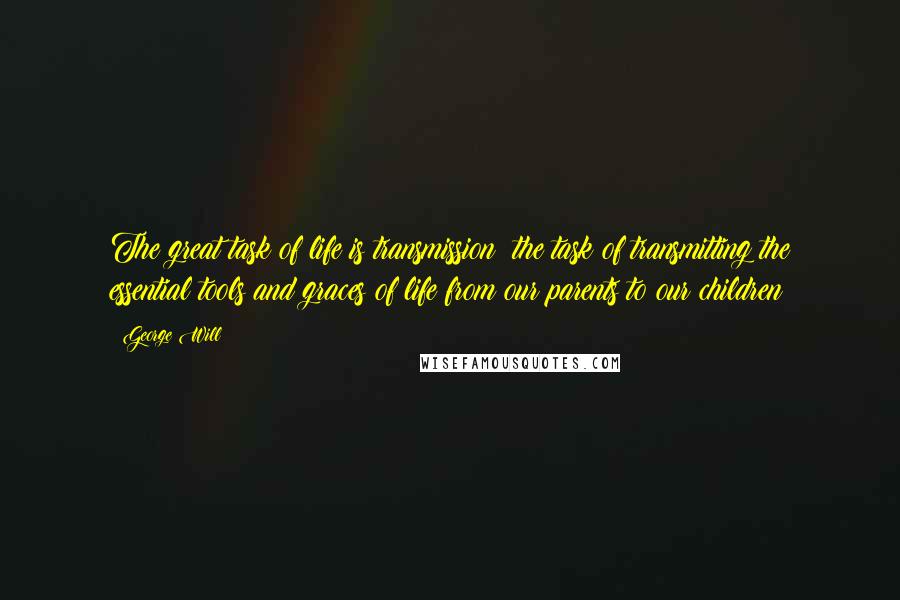 George Will Quotes: The great task of life is transmission: the task of transmitting the essential tools and graces of life from our parents to our children