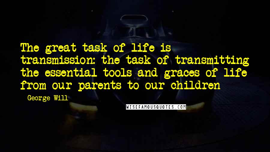 George Will Quotes: The great task of life is transmission: the task of transmitting the essential tools and graces of life from our parents to our children
