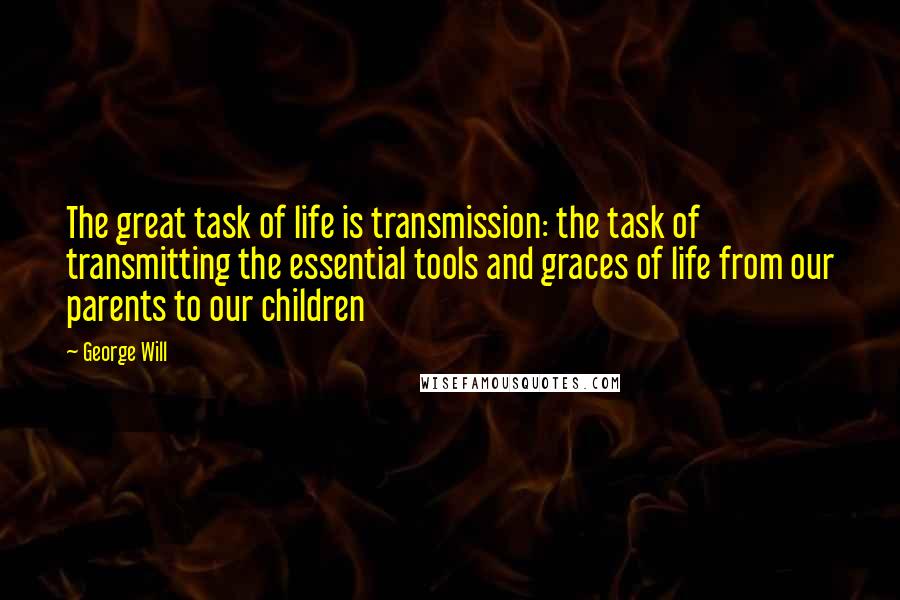 George Will Quotes: The great task of life is transmission: the task of transmitting the essential tools and graces of life from our parents to our children