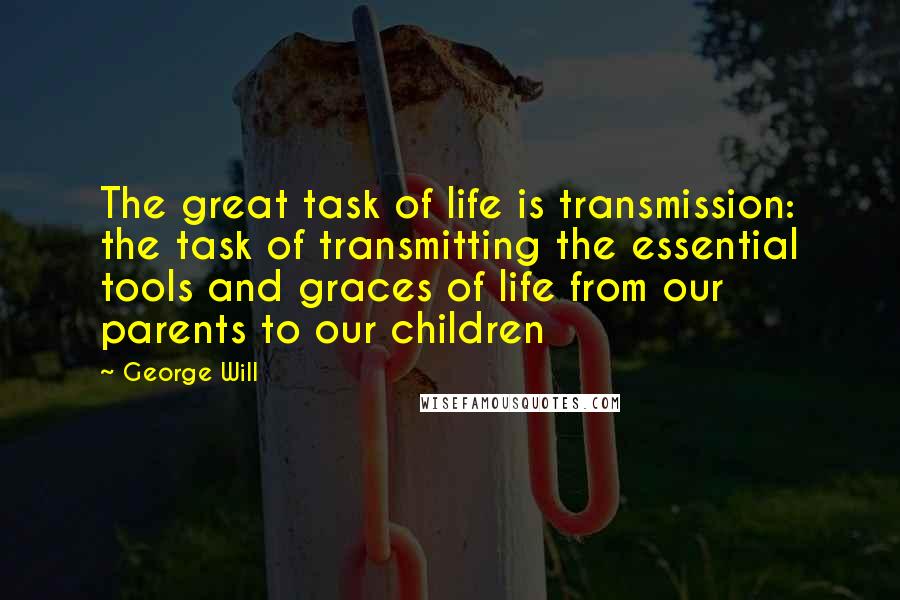 George Will Quotes: The great task of life is transmission: the task of transmitting the essential tools and graces of life from our parents to our children