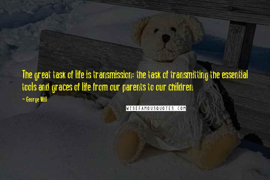 George Will Quotes: The great task of life is transmission: the task of transmitting the essential tools and graces of life from our parents to our children