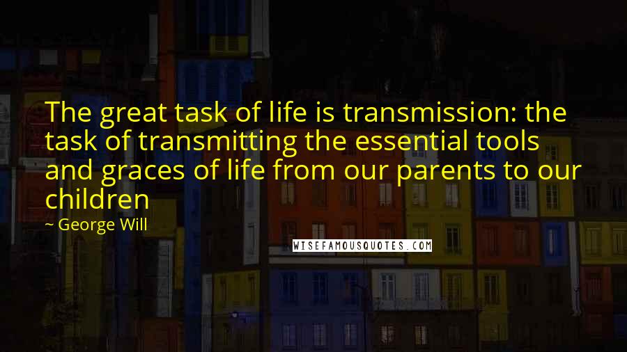 George Will Quotes: The great task of life is transmission: the task of transmitting the essential tools and graces of life from our parents to our children