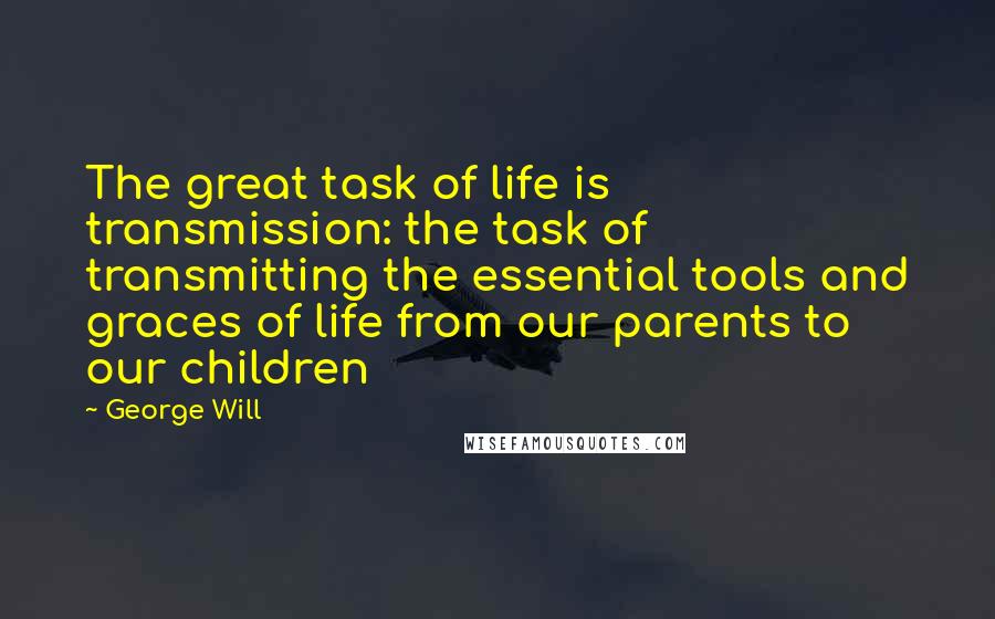 George Will Quotes: The great task of life is transmission: the task of transmitting the essential tools and graces of life from our parents to our children