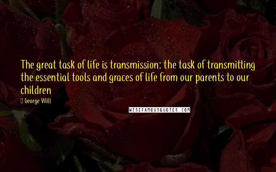 George Will Quotes: The great task of life is transmission: the task of transmitting the essential tools and graces of life from our parents to our children