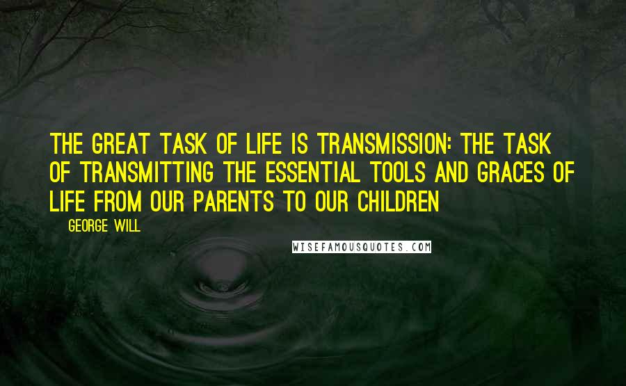 George Will Quotes: The great task of life is transmission: the task of transmitting the essential tools and graces of life from our parents to our children