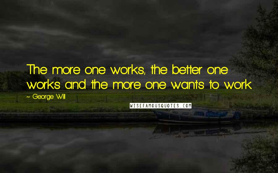 George Will Quotes: The more one works, the better one works and the more one wants to work.