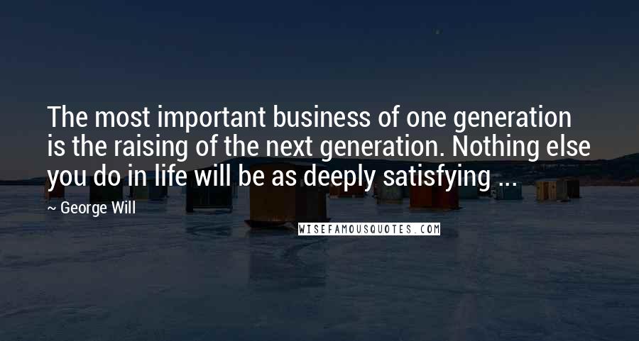 George Will Quotes: The most important business of one generation is the raising of the next generation. Nothing else you do in life will be as deeply satisfying ...