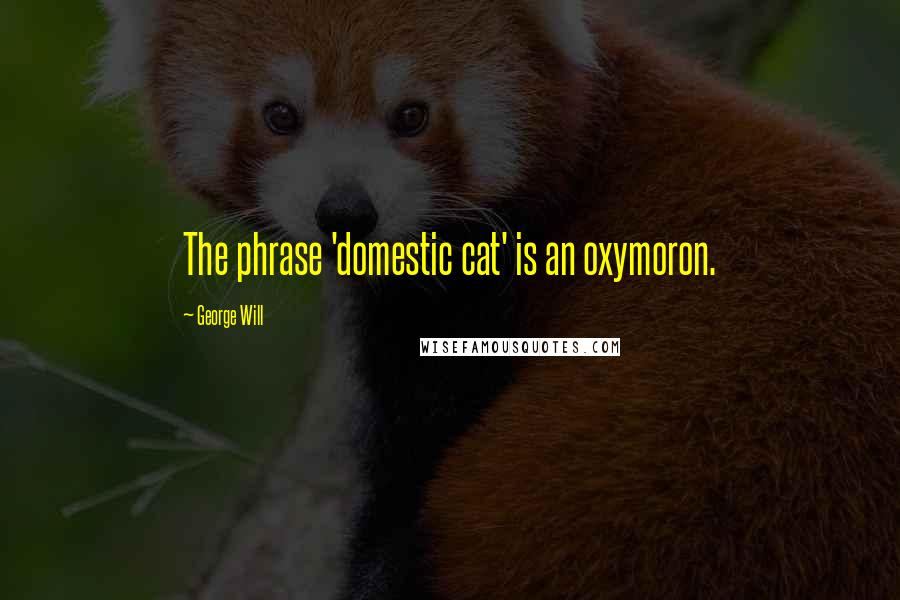 George Will Quotes: The phrase 'domestic cat' is an oxymoron.