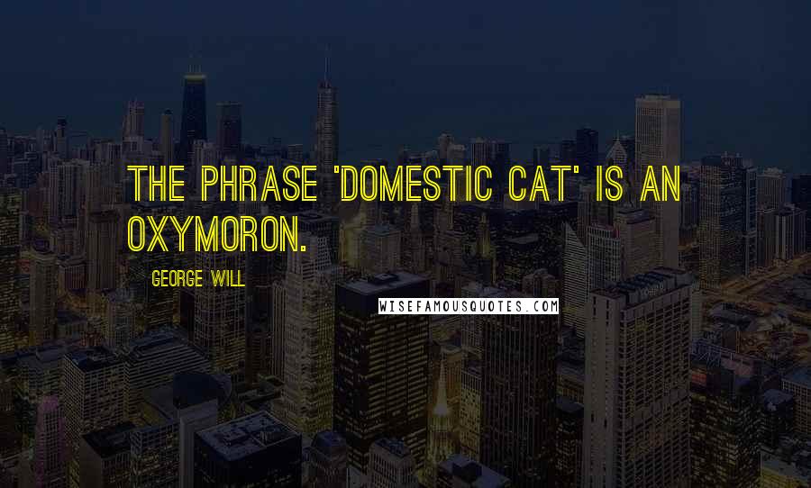 George Will Quotes: The phrase 'domestic cat' is an oxymoron.