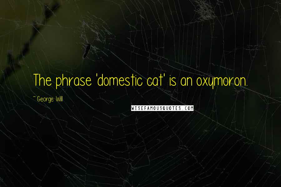 George Will Quotes: The phrase 'domestic cat' is an oxymoron.