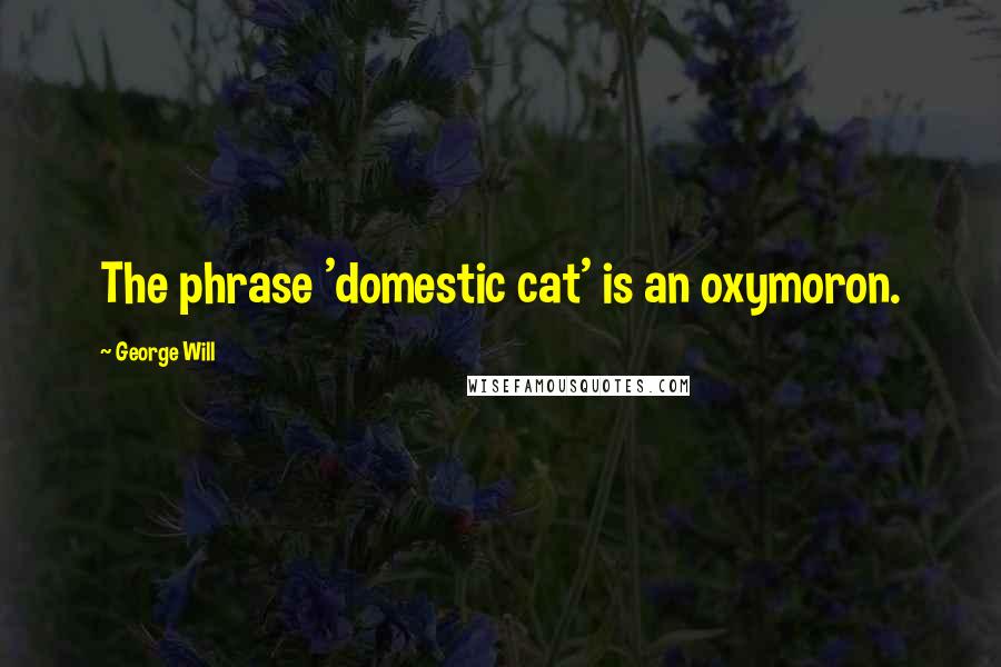 George Will Quotes: The phrase 'domestic cat' is an oxymoron.