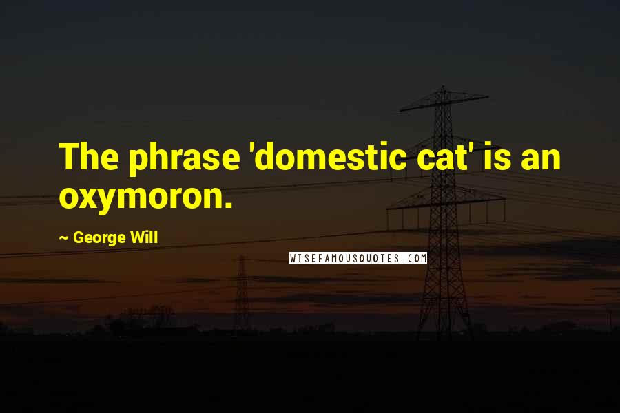 George Will Quotes: The phrase 'domestic cat' is an oxymoron.