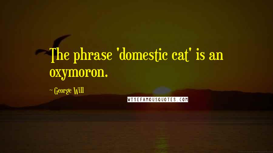 George Will Quotes: The phrase 'domestic cat' is an oxymoron.