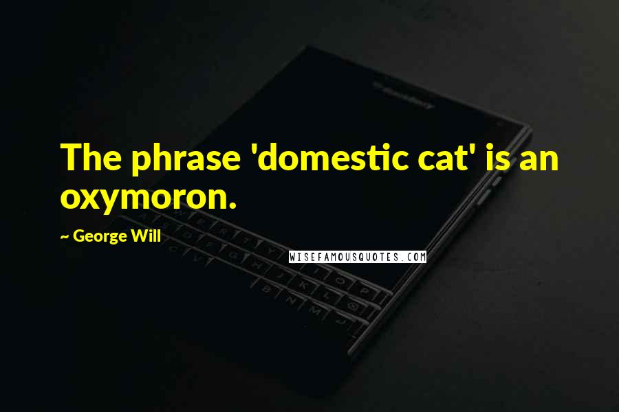 George Will Quotes: The phrase 'domestic cat' is an oxymoron.