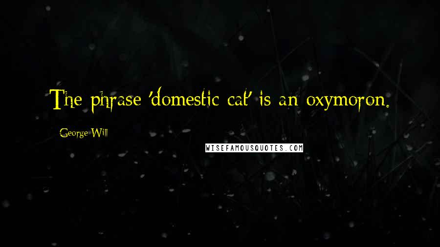 George Will Quotes: The phrase 'domestic cat' is an oxymoron.