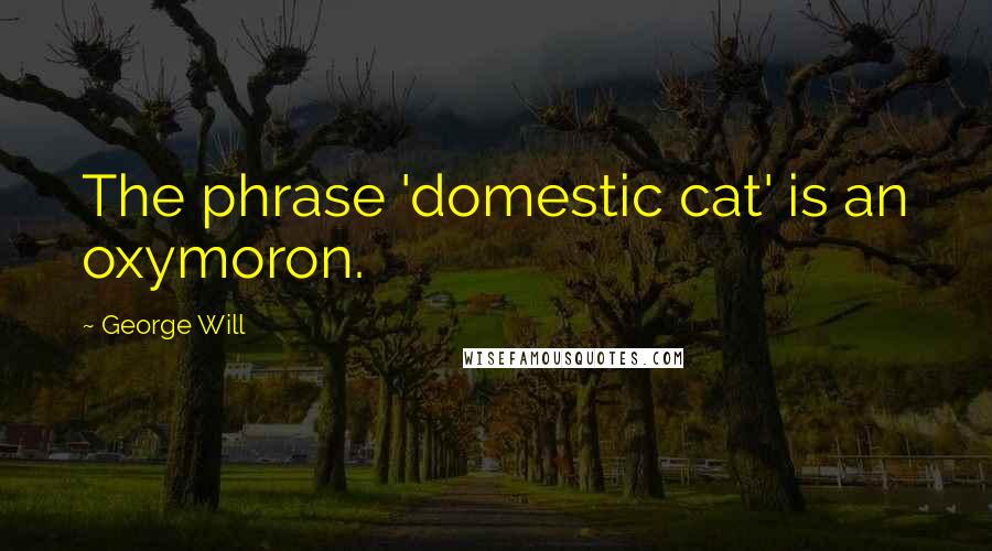 George Will Quotes: The phrase 'domestic cat' is an oxymoron.