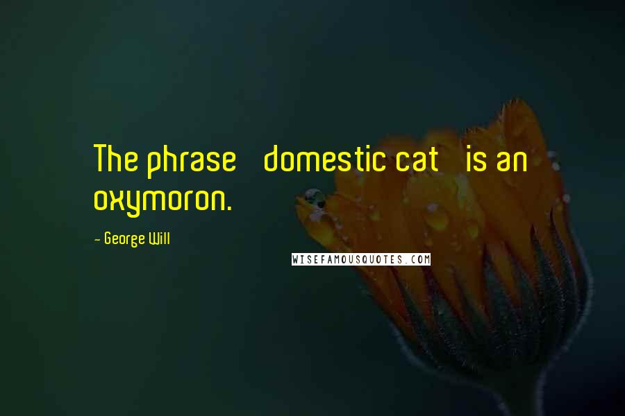 George Will Quotes: The phrase 'domestic cat' is an oxymoron.