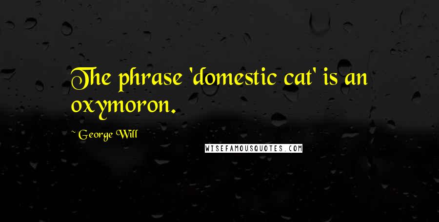 George Will Quotes: The phrase 'domestic cat' is an oxymoron.