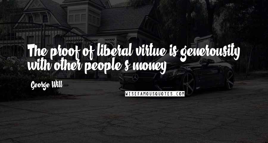 George Will Quotes: The proof of liberal virtue is generousity with other people's money.