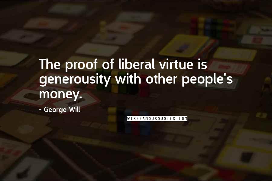 George Will Quotes: The proof of liberal virtue is generousity with other people's money.