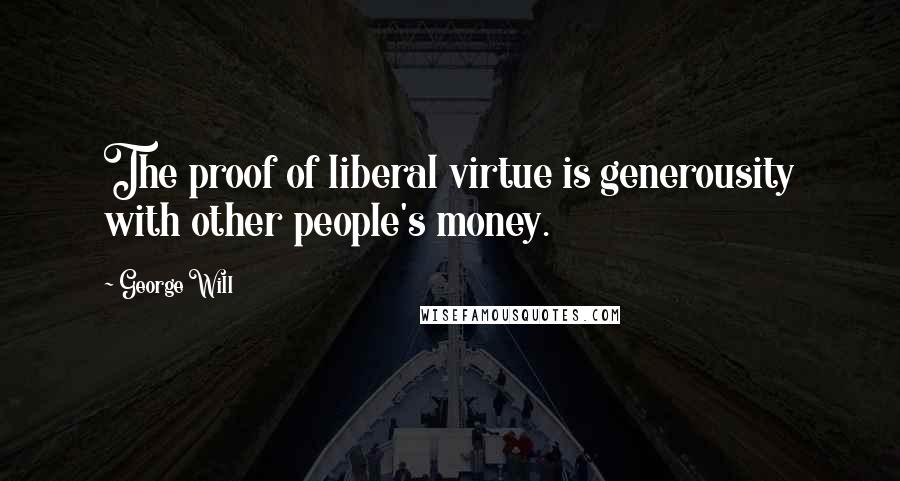 George Will Quotes: The proof of liberal virtue is generousity with other people's money.