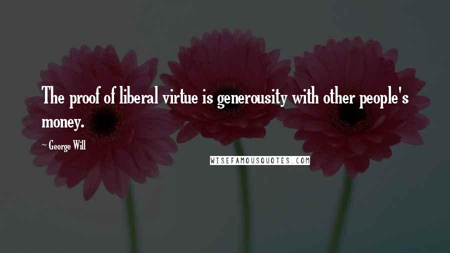 George Will Quotes: The proof of liberal virtue is generousity with other people's money.