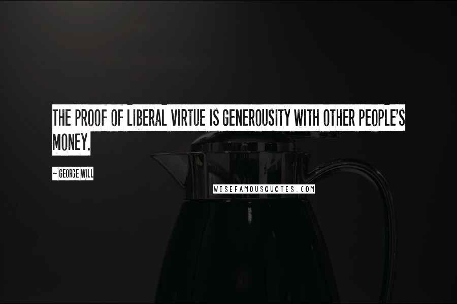 George Will Quotes: The proof of liberal virtue is generousity with other people's money.