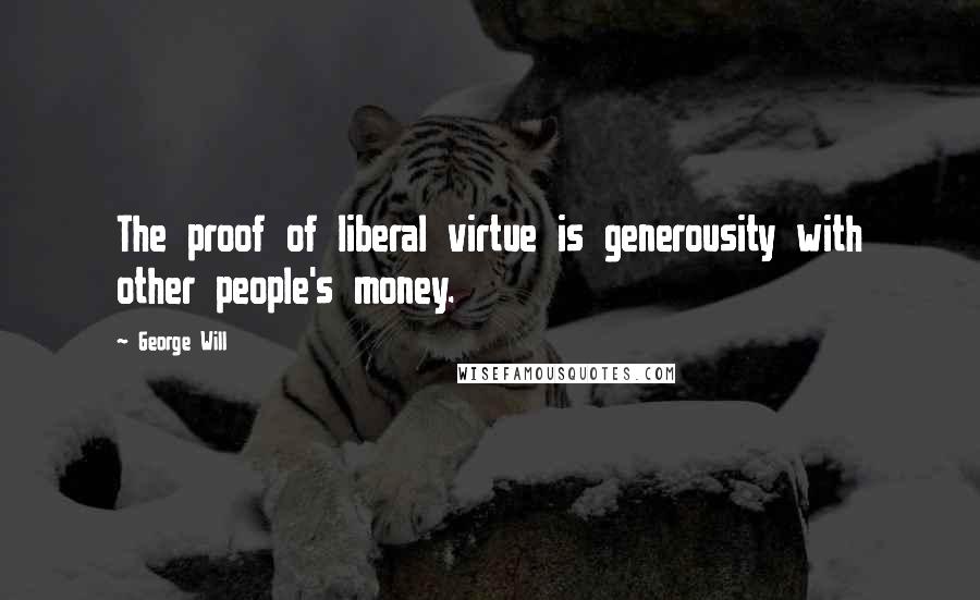 George Will Quotes: The proof of liberal virtue is generousity with other people's money.