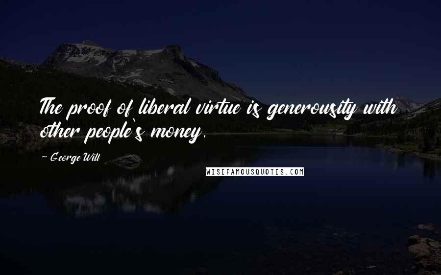 George Will Quotes: The proof of liberal virtue is generousity with other people's money.