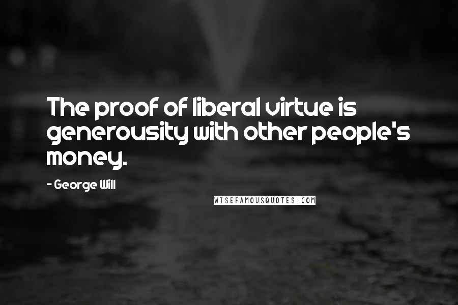 George Will Quotes: The proof of liberal virtue is generousity with other people's money.