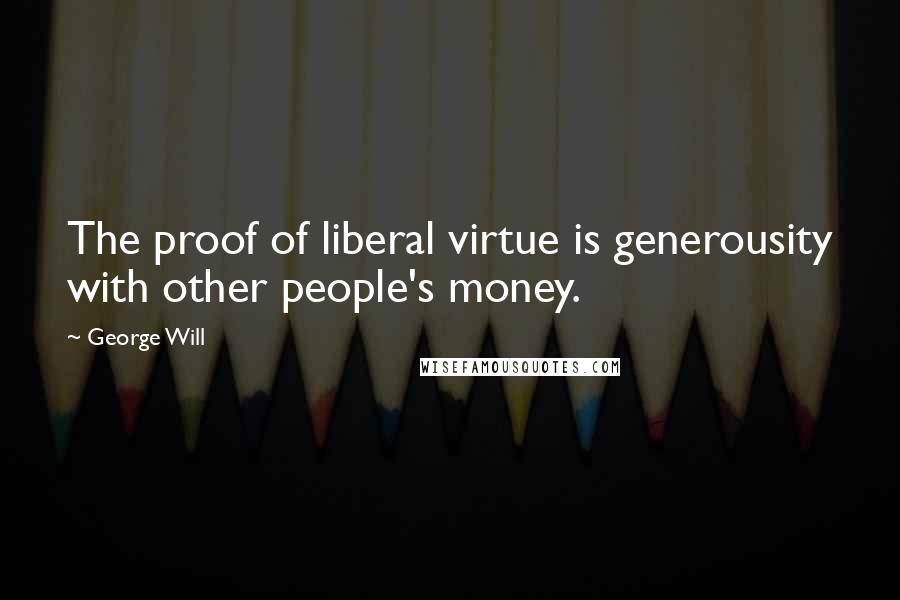 George Will Quotes: The proof of liberal virtue is generousity with other people's money.