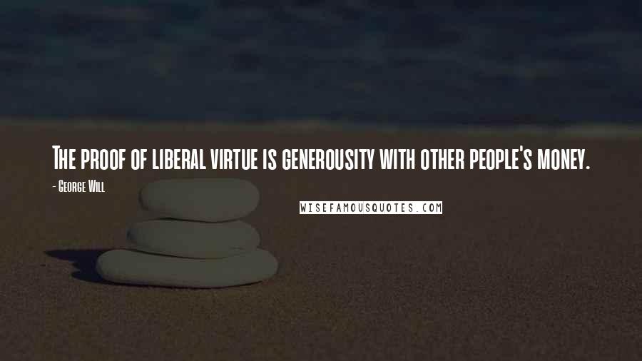 George Will Quotes: The proof of liberal virtue is generousity with other people's money.