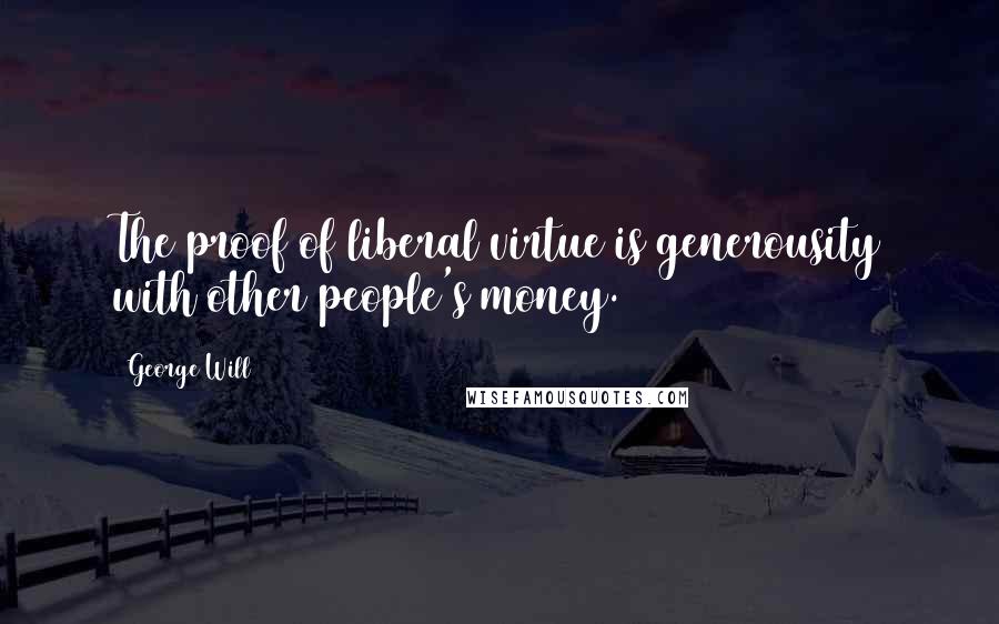 George Will Quotes: The proof of liberal virtue is generousity with other people's money.