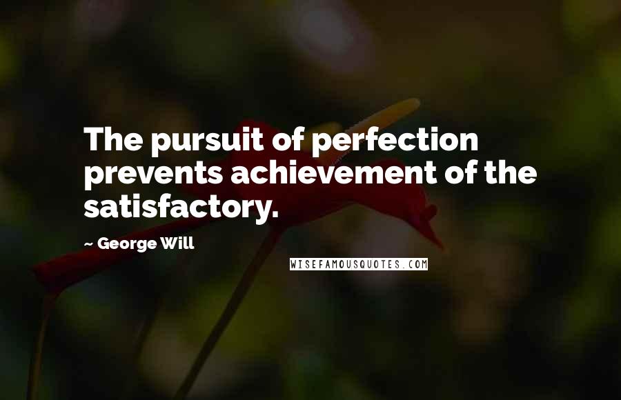 George Will Quotes: The pursuit of perfection prevents achievement of the satisfactory.