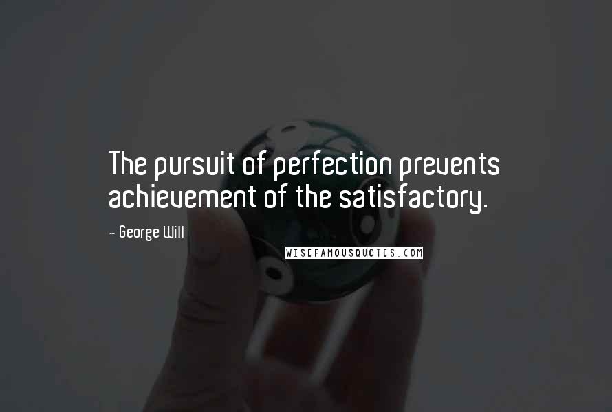 George Will Quotes: The pursuit of perfection prevents achievement of the satisfactory.